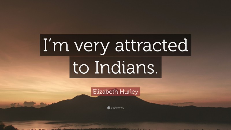 Elizabeth Hurley Quote: “I’m very attracted to Indians.”
