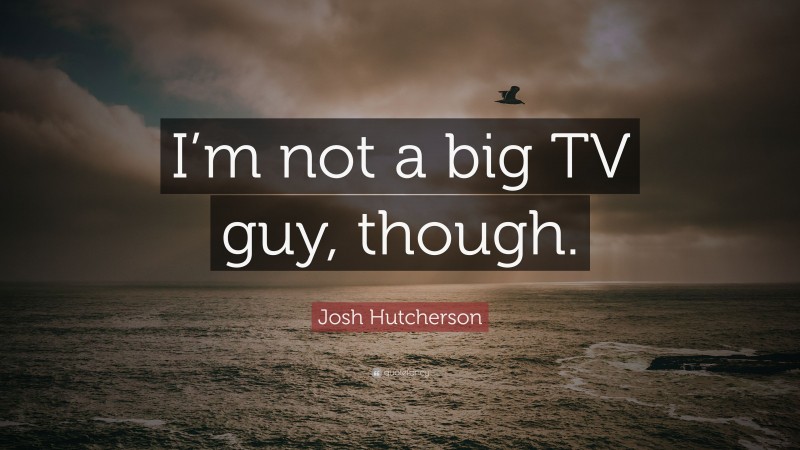 Josh Hutcherson Quote: “I’m not a big TV guy, though.”