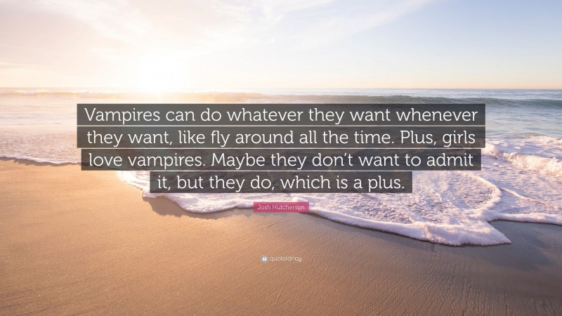 Josh Hutcherson Quote: “Vampires can do whatever they want whenever they want, like fly around all the time. Plus, girls love vampires. Maybe they don’t want to admit it, but they do, which is a plus.”