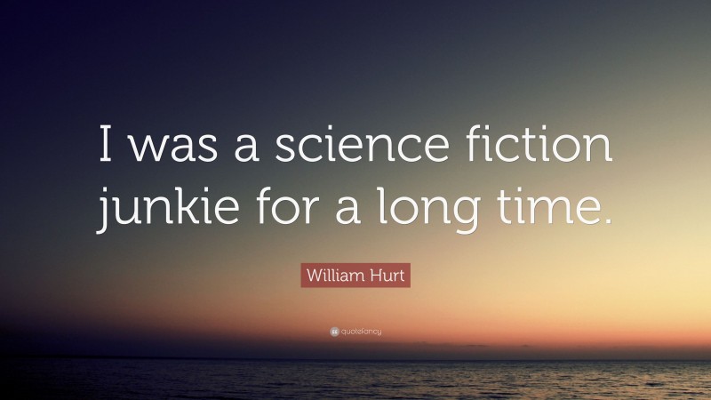William Hurt Quote: “I was a science fiction junkie for a long time.”