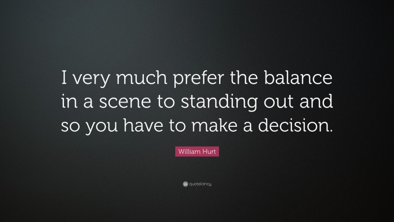 William Hurt Quote: “I very much prefer the balance in a scene to standing out and so you have to make a decision.”