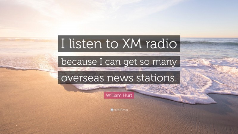 William Hurt Quote: “I listen to XM radio because I can get so many overseas news stations.”
