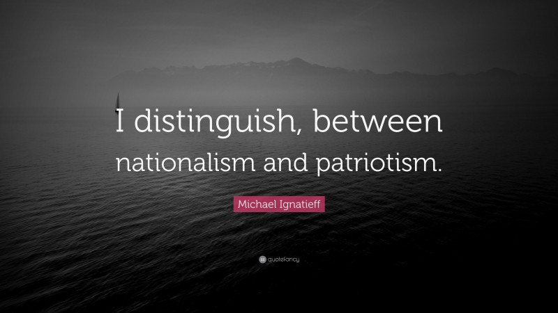 Michael Ignatieff Quote: “I distinguish, between nationalism and patriotism.”