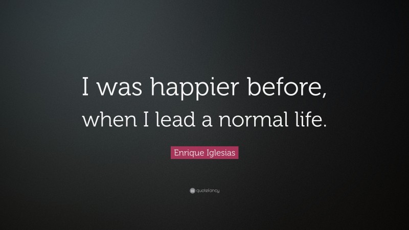 Enrique Iglesias Quote: “I was happier before, when I lead a normal life.”