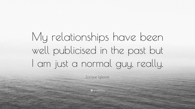 Enrique Iglesias Quote: “My relationships have been well publicised in the past but I am just a normal guy, really.”