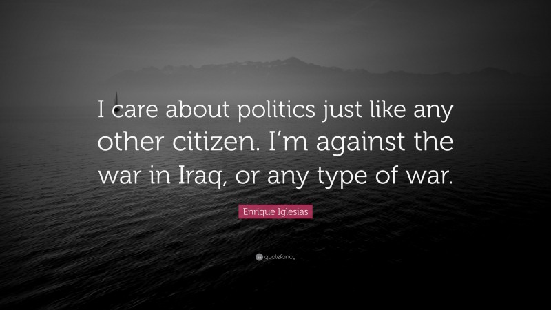 Enrique Iglesias Quote: “I care about politics just like any other citizen. I’m against the war in Iraq, or any type of war.”