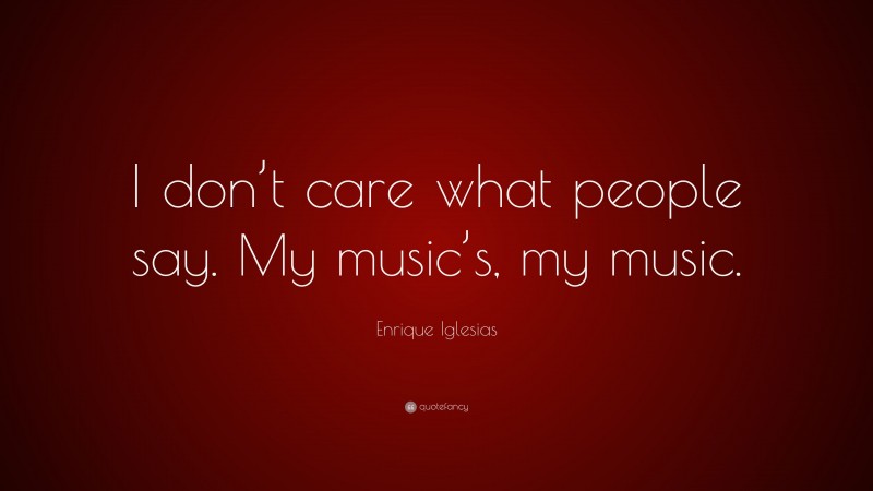 Enrique Iglesias Quote: “I don’t care what people say. My music’s, my music.”