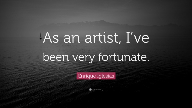 Enrique Iglesias Quote: “As an artist, I’ve been very fortunate.”