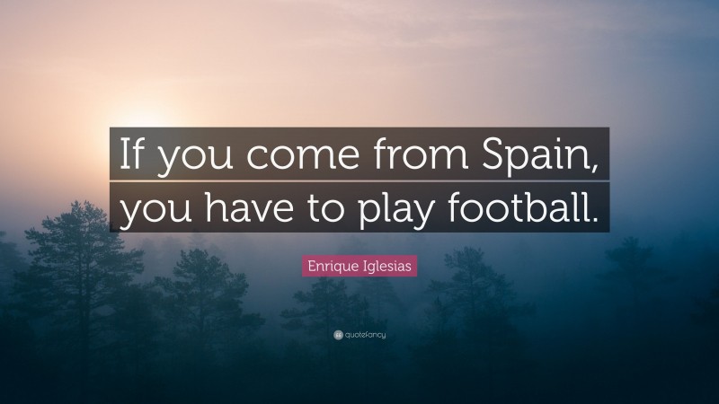 Enrique Iglesias Quote: “If you come from Spain, you have to play football.”