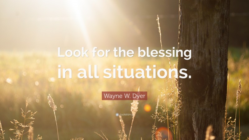 Wayne W. Dyer Quote: “Look for the blessing in all situations.”
