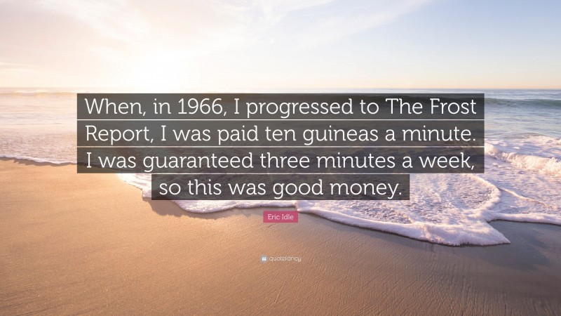 Eric Idle Quote: “When, in 1966, I progressed to The Frost Report, I was paid ten guineas a minute. I was guaranteed three minutes a week, so this was good money.”