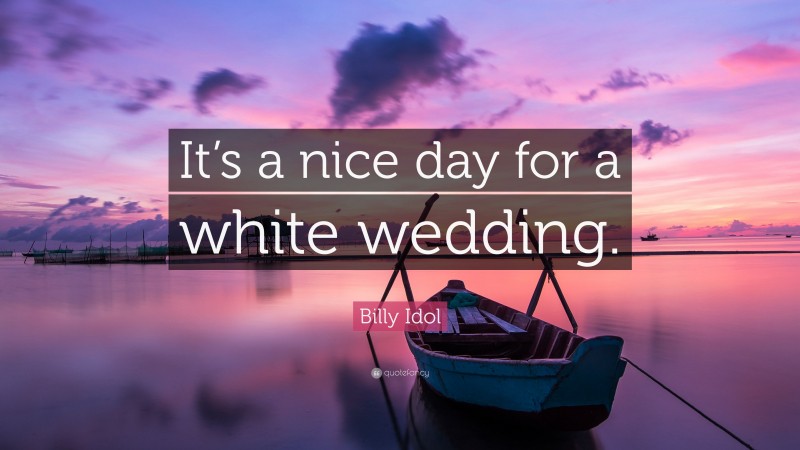 Billy Idol Quote: “It’s a nice day for a white wedding.”