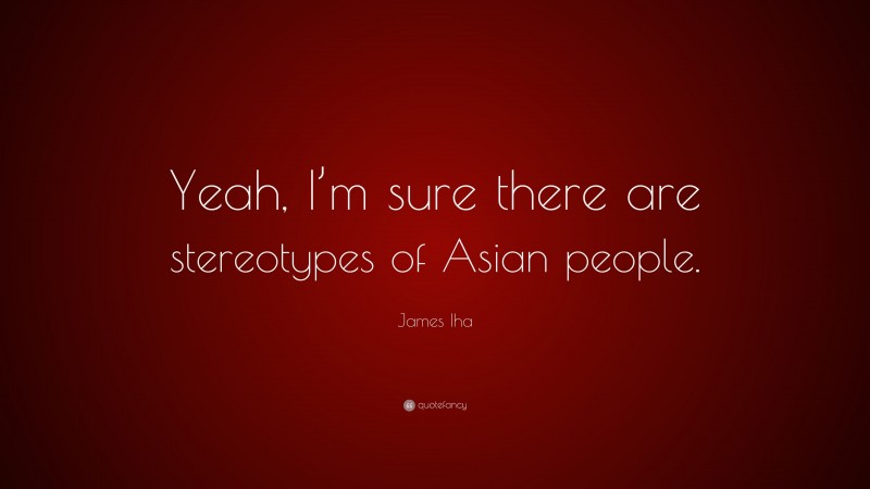 James Iha Quote: “Yeah, I’m sure there are stereotypes of Asian people.”