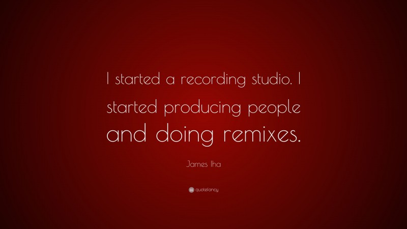 James Iha Quote: “I started a recording studio. I started producing people and doing remixes.”