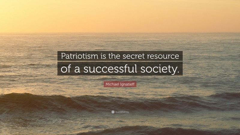 Michael Ignatieff Quote: “Patriotism is the secret resource of a successful society.”