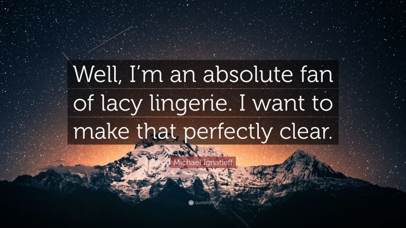 Michael Ignatieff Quote: “Well, I’m an absolute fan of lacy lingerie. I want to make that perfectly clear.”