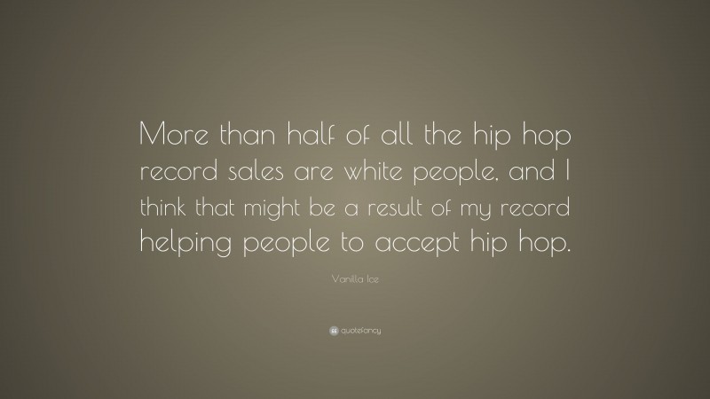 Vanilla Ice Quote: “More than half of all the hip hop record sales are white people, and I think that might be a result of my record helping people to accept hip hop.”