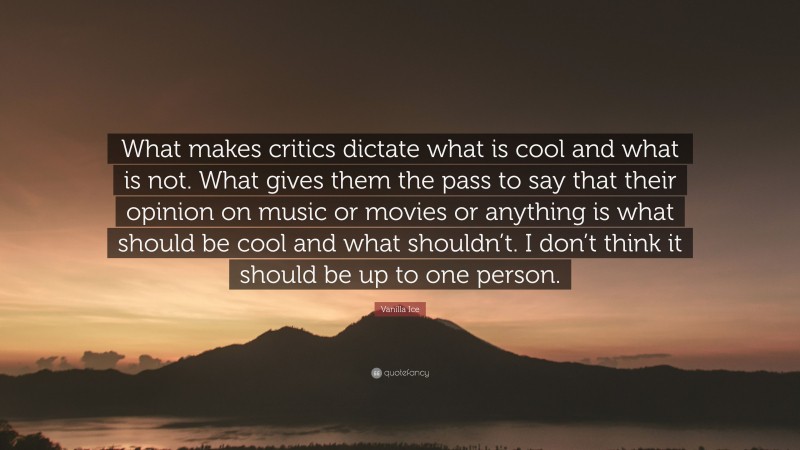 Vanilla Ice Quote: “What makes critics dictate what is cool and what is not. What gives them the pass to say that their opinion on music or movies or anything is what should be cool and what shouldn’t. I don’t think it should be up to one person.”