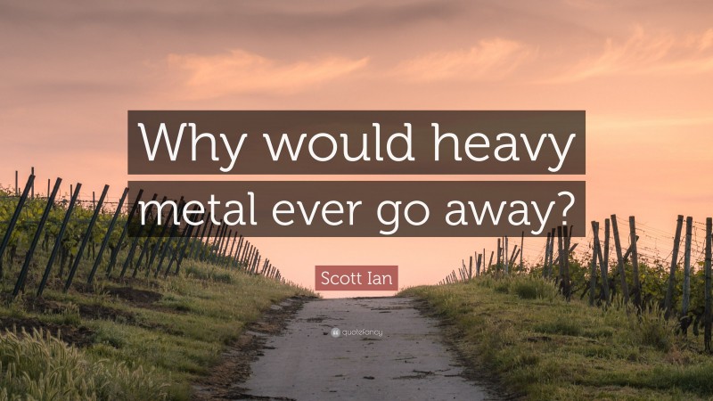 Scott Ian Quote: “Why would heavy metal ever go away?”