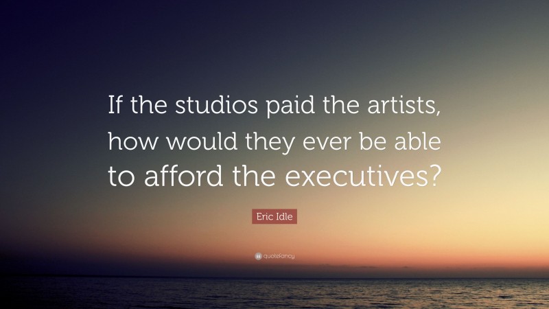 Eric Idle Quote: “If the studios paid the artists, how would they ever be able to afford the executives?”