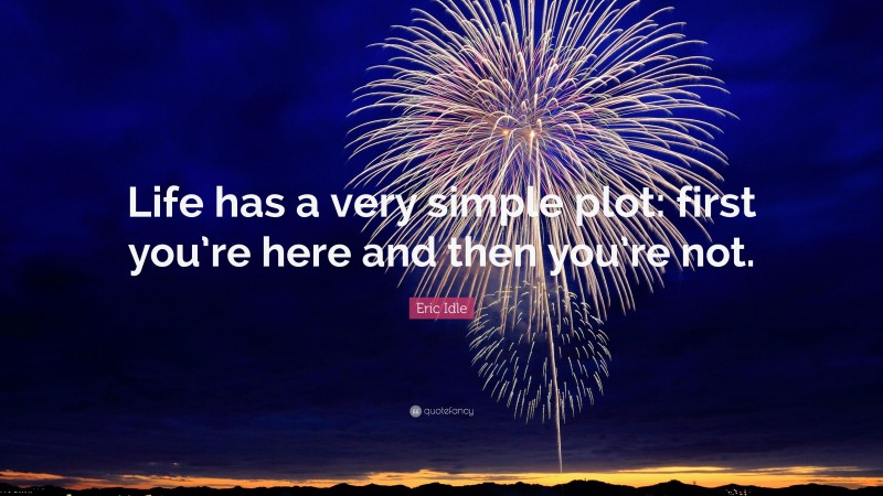 Eric Idle Quote: “Life has a very simple plot: first you’re here and then you’re not.”