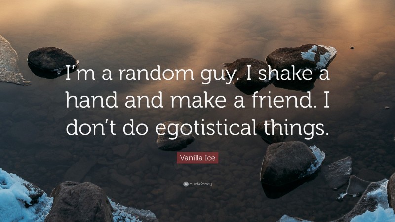 Vanilla Ice Quote: “I’m a random guy. I shake a hand and make a friend. I don’t do egotistical things.”