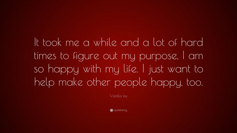 Vanilla Ice Quote: “It took me a while and a lot of hard times to figure out my purpose, I am so happy with my life. I just want to help make other people happy, too.”