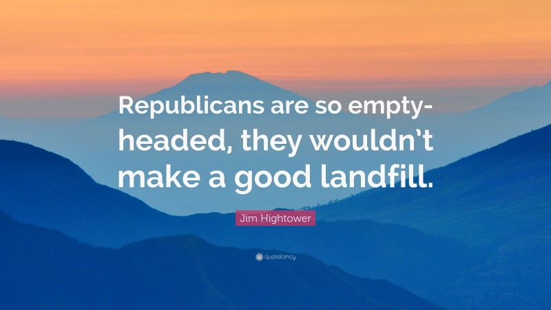 Jim Hightower Quote: “Republicans are so empty-headed, they wouldn’t make a good landfill.”