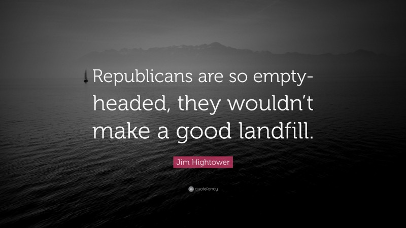 Jim Hightower Quote: “Republicans are so empty-headed, they wouldn’t make a good landfill.”