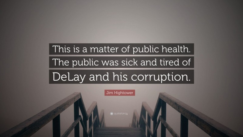 Jim Hightower Quote: “This is a matter of public health. The public was sick and tired of DeLay and his corruption.”