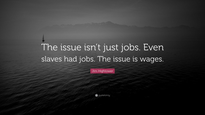 Jim Hightower Quote: “The issue isn’t just jobs. Even slaves had jobs. The issue is wages.”