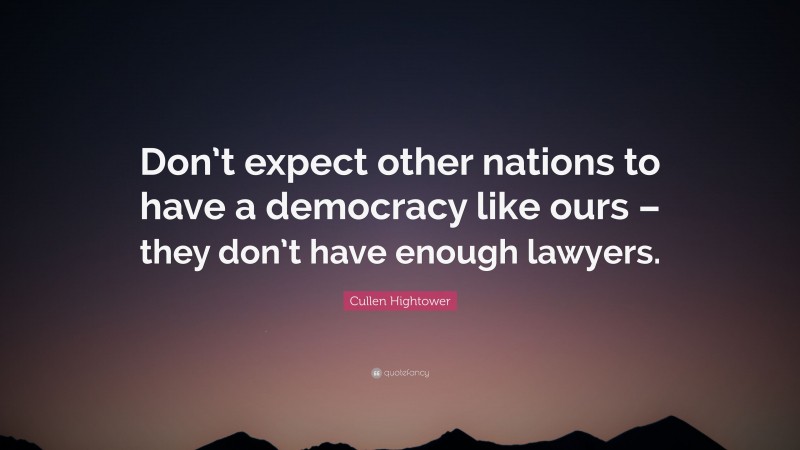 Cullen Hightower Quote: “Don’t expect other nations to have a democracy like ours – they don’t have enough lawyers.”