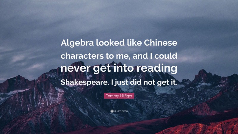 Tommy Hilfiger Quote: “Algebra looked like Chinese characters to me, and I could never get into reading Shakespeare. I just did not get it.”