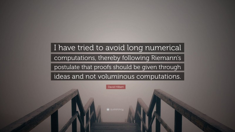 David Hilbert Quote: “I have tried to avoid long numerical computations, thereby following Riemann’s postulate that proofs should be given through ideas and not voluminous computations.”