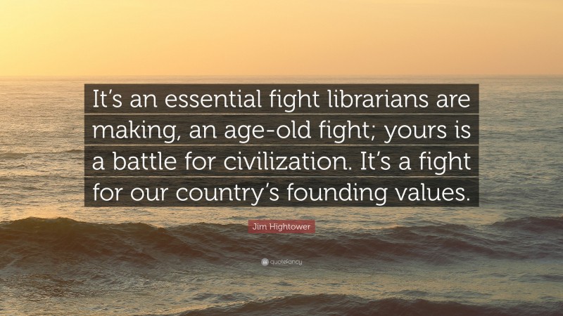 Jim Hightower Quote: “It’s an essential fight librarians are making, an age-old fight; yours is a battle for civilization. It’s a fight for our country’s founding values.”
