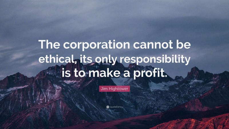 Jim Hightower Quote: “The corporation cannot be ethical, its only responsibility is to make a profit.”