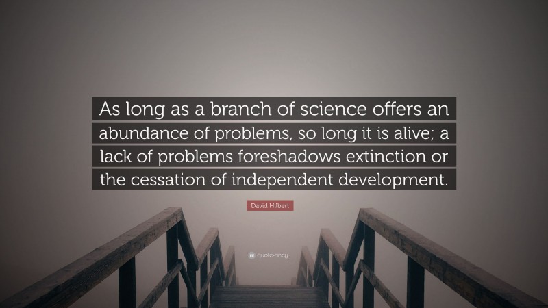 David Hilbert Quote: “As long as a branch of science offers an abundance of problems, so long it is alive; a lack of problems foreshadows extinction or the cessation of independent development.”