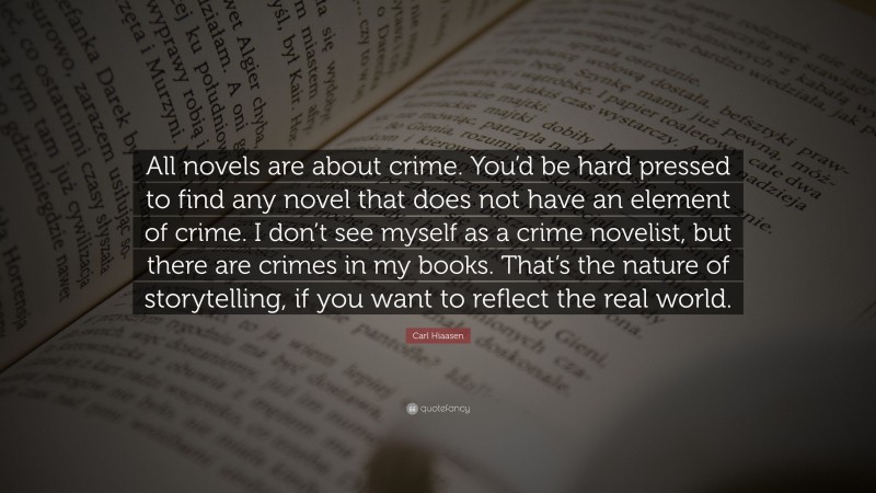 Carl Hiaasen Quote: “All novels are about crime. You’d be hard pressed to find any novel that does not have an element of crime. I don’t see myself as a crime novelist, but there are crimes in my books. That’s the nature of storytelling, if you want to reflect the real world.”