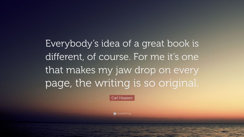 Carl Hiaasen Quote: “Everybody’s idea of a great book is different, of course. For me it’s one that makes my jaw drop on every page, the writing is so original.”