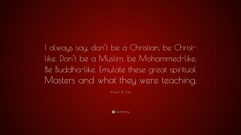 Wayne W. Dyer Quote: “I always say, don’t be a Christian, be Christ-like. Don’t be a Muslim, be Mohammed-like. Be Buddha-like. Emulate these great spiritual Masters and what they were teaching.”