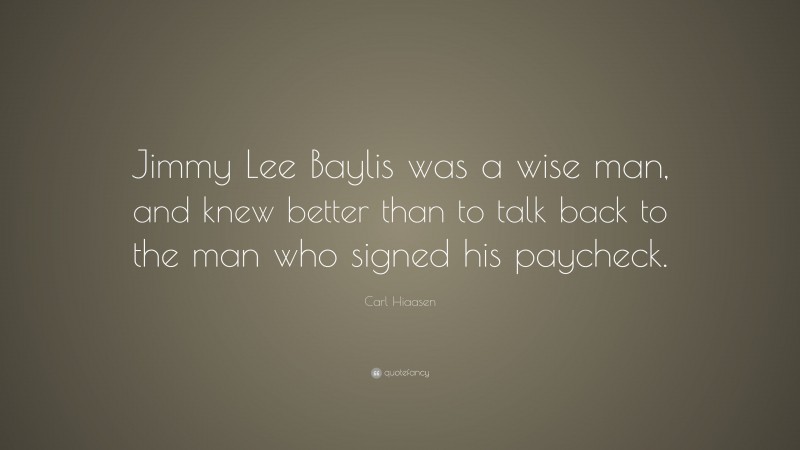 Carl Hiaasen Quote: “Jimmy Lee Baylis was a wise man, and knew better than to talk back to the man who signed his paycheck.”