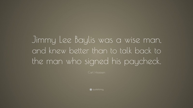 Carl Hiaasen Quote: “Jimmy Lee Baylis was a wise man, and knew better than to talk back to the man who signed his paycheck.”