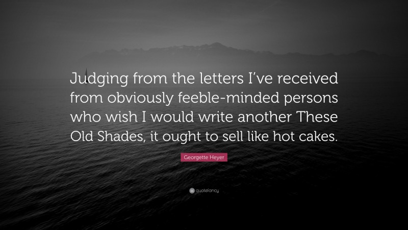 Georgette Heyer Quote: “Judging from the letters I’ve received from obviously feeble-minded persons who wish I would write another These Old Shades, it ought to sell like hot cakes.”