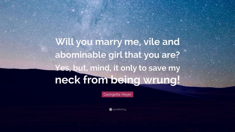 Georgette Heyer Quote: “Will you marry me, vile and abominable girl that you are? Yes, but, mind, it only to save my neck from being wrung!”