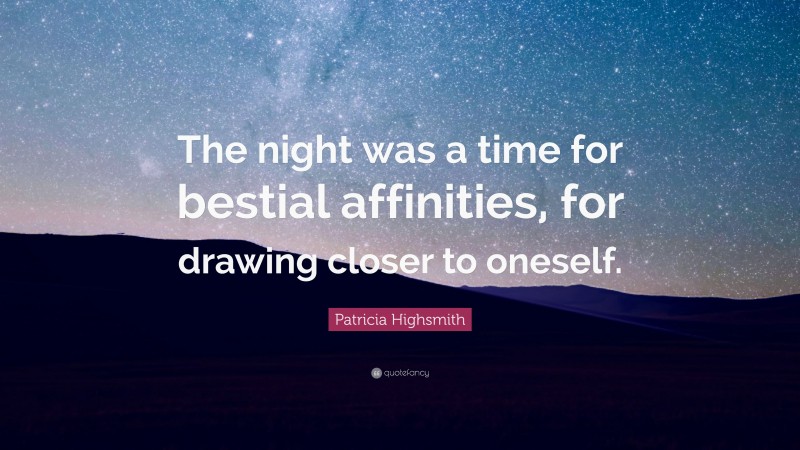 Patricia Highsmith Quote: “The night was a time for bestial affinities, for drawing closer to oneself.”