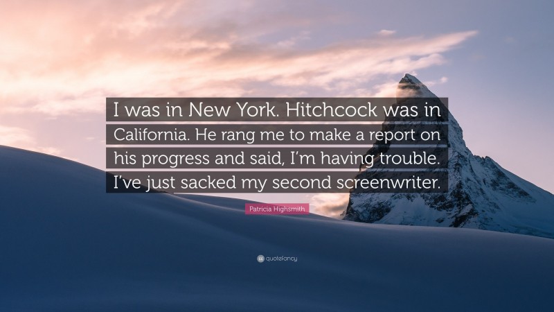 Patricia Highsmith Quote: “I was in New York. Hitchcock was in California. He rang me to make a report on his progress and said, I’m having trouble. I’ve just sacked my second screenwriter.”
