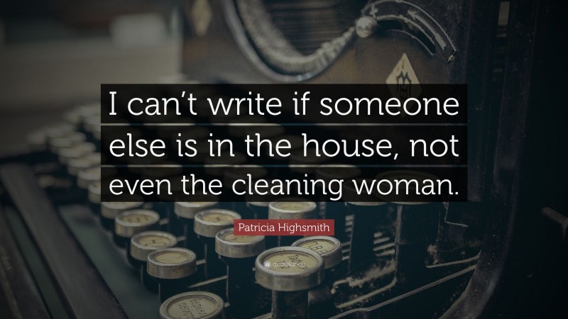 Patricia Highsmith Quote: “I can’t write if someone else is in the house, not even the cleaning woman.”