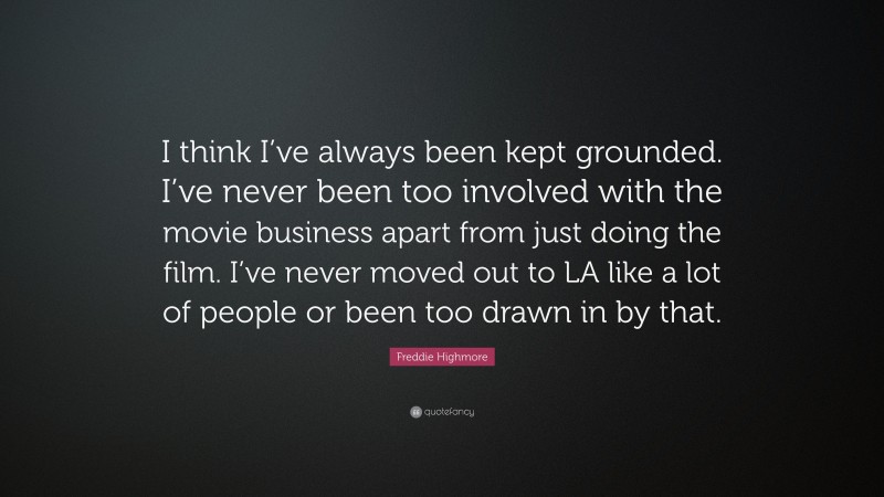 Freddie Highmore Quote: “I think I’ve always been kept grounded. I’ve never been too involved with the movie business apart from just doing the film. I’ve never moved out to LA like a lot of people or been too drawn in by that.”