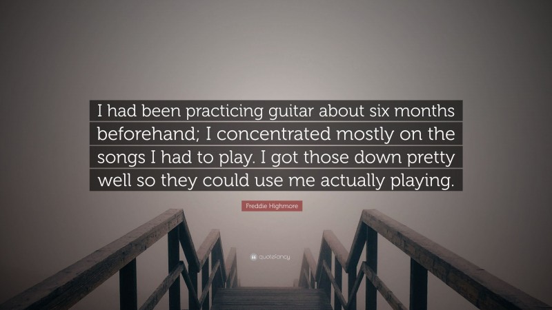 Freddie Highmore Quote: “I had been practicing guitar about six months beforehand; I concentrated mostly on the songs I had to play. I got those down pretty well so they could use me actually playing.”