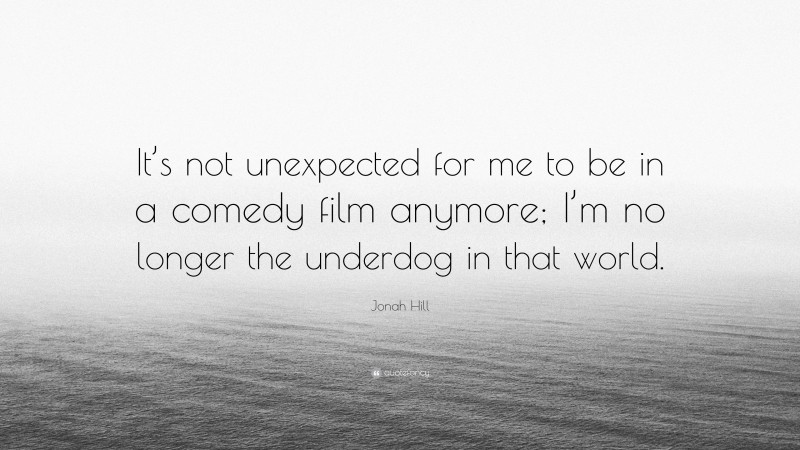 Jonah Hill Quote: “It’s not unexpected for me to be in a comedy film anymore; I’m no longer the underdog in that world.”